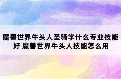 魔兽世界牛头人圣骑学什么专业技能好 魔兽世界牛头人技能怎么用